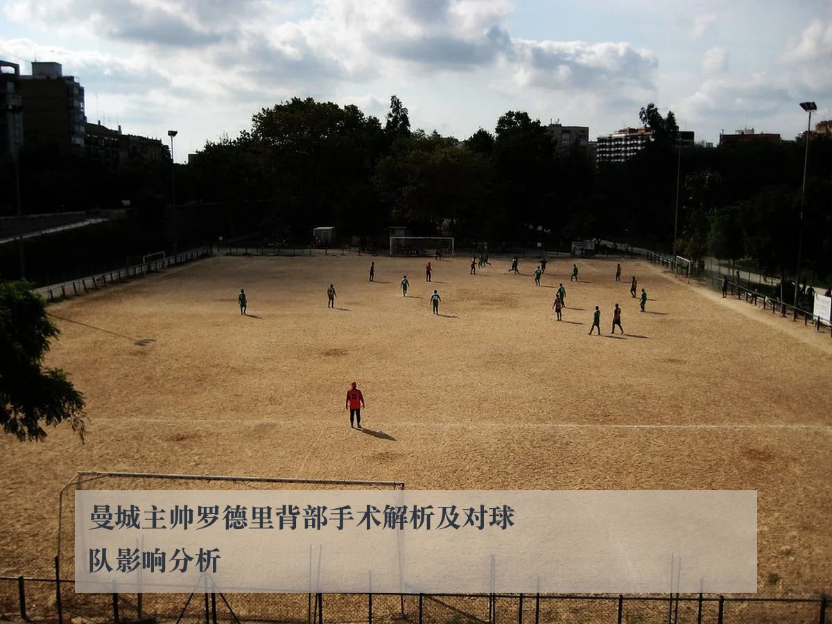 曼城主帅罗德里背部手术解析及对球队影响分析