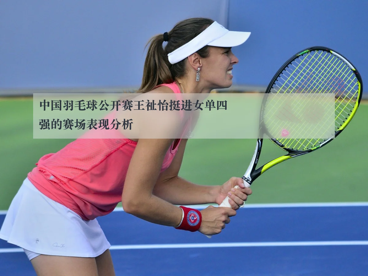 中国羽毛球公开赛王祉怡挺进女单四强的赛场表现分析 - kaiyun