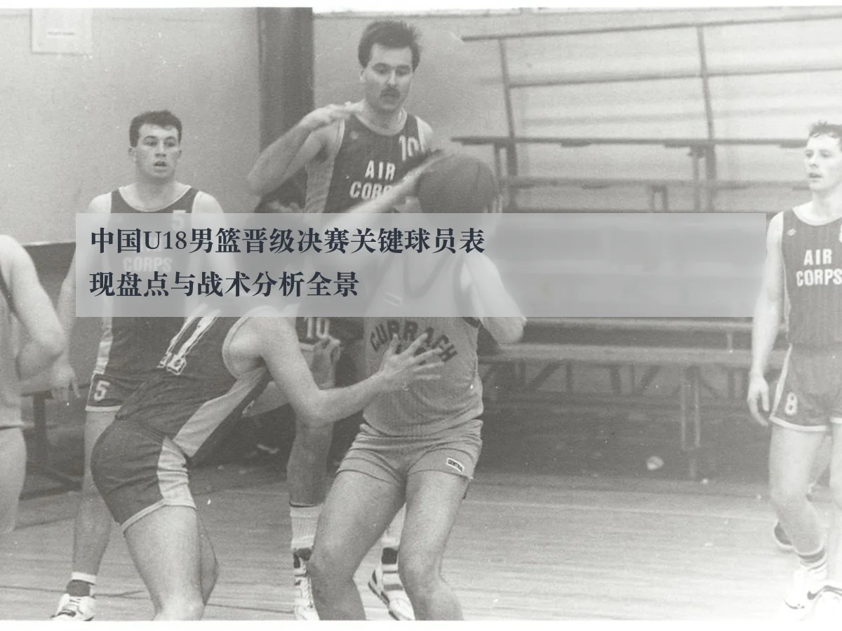 中国U18男篮晋级决赛关键球员表现盘点与战术分析全景