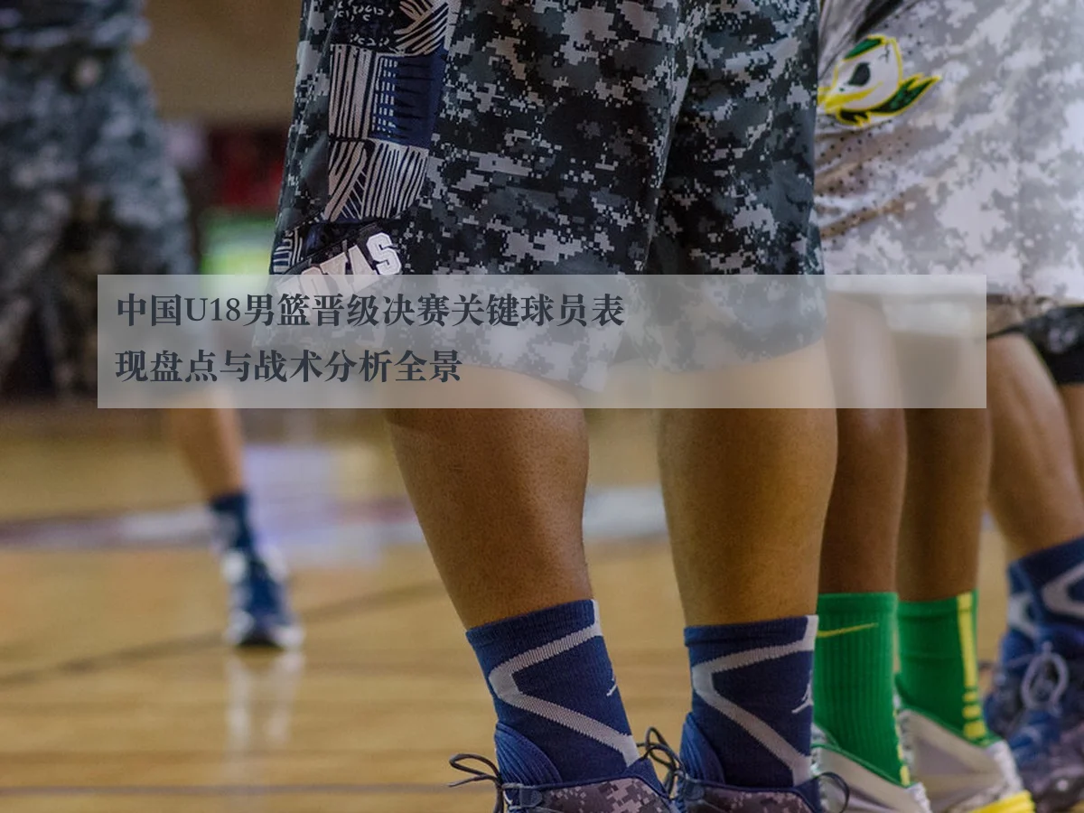 中国U18男篮晋级决赛关键球员表现盘点与战术分析全景
